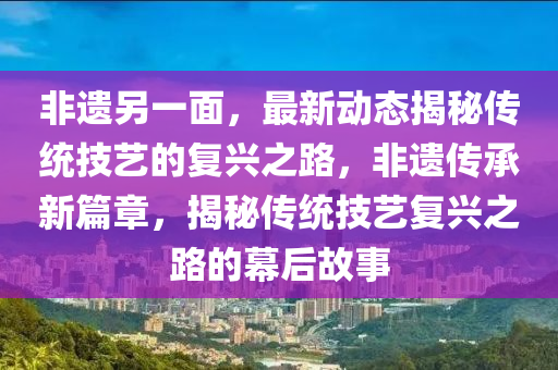 非遗另一面，最新动态揭秘传统技艺的复兴之路，非遗传承新篇章，揭秘传统技艺复兴之路的幕后故事