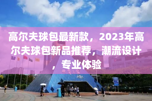 高尔夫球包最新款，2023年高尔夫球包新品推荐，潮流设计，专业体验