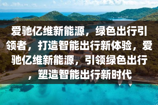 爱驰亿维新能源，绿色出行引领者，打造智能出行新体验，爱驰亿维新能源，引领绿色出行，塑造智能出行新时代