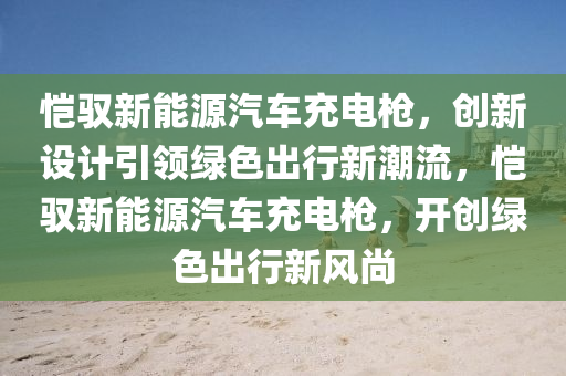 恺驭新能源汽车充电枪，创新设计引领绿色出行新潮流，恺驭新能源汽车充电枪，开创绿色出行新风尚