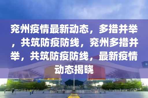 兖州疫情最新动态，多措并举，共筑防疫防线，兖州多措并举，共筑防疫防线，最新疫情动态揭晓