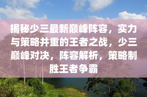 揭秘少三最新巅峰阵容，实力与策略并重的王者之战，少三巅峰对决，阵容解析，策略制胜王者争霸