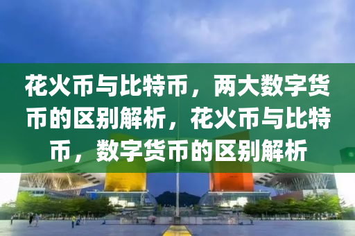 花火币与比特币，两大数字货币的区别解析，花火币与比特币，数字货币的区别解析