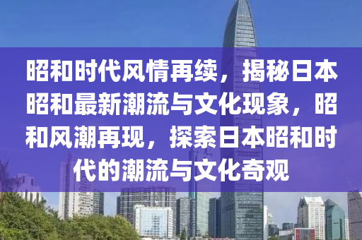 昭和时代风情再续，揭秘日本昭和最新潮流与文化现象，昭和风潮再现，探索日本昭和时代的潮流与文化奇观