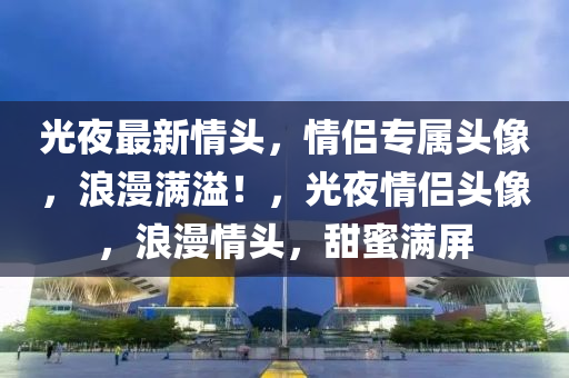 光夜最新情头，情侣专属头像，浪漫满溢！，光夜情侣头像，浪漫情头，甜蜜满屏