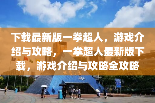 下载最新版一拳超人，游戏介绍与攻略，一拳超人最新版下载，游戏介绍与攻略全攻略