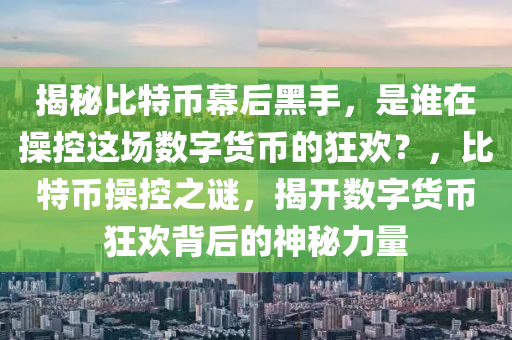 揭秘比特币幕后黑手，是谁在操控这场数字货币的狂欢？，比特币操控之谜，揭开数字货币狂欢背后的神秘力量