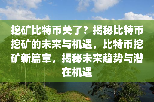 挖矿比特币关了？揭秘比特币挖矿的未来与机遇，比特币挖矿新篇章，揭秘未来趋势与潜在机遇