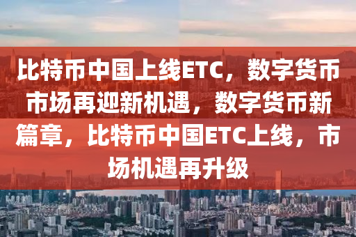 比特币中国上线ETC，数字货币市场再迎新机遇，数字货币新篇章，比特币中国ETC上线，市场机遇再升级