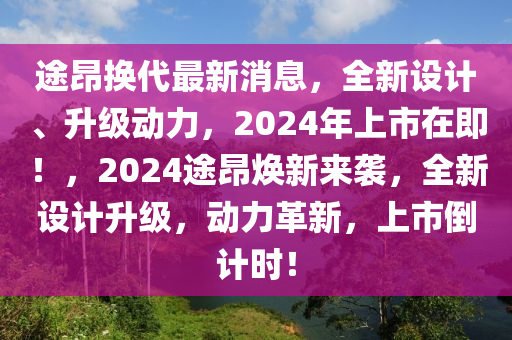 途昂换代最新消息，全新设计、升级动力，2024年上市在即！，2024途昂焕新来袭，全新设计升级，动力革新，上市倒计时！