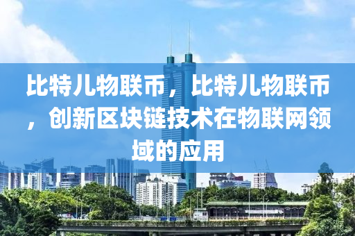 比特儿物联币，比特儿物联币，创新区块链技术在物联网领域的应用