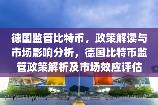 德国监管比特币，政策解读与市场影响分析，德国比特币监管政策解析及市场效应评估