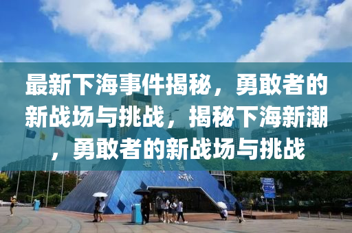 最新下海事件揭秘，勇敢者的新战场与挑战，揭秘下海新潮，勇敢者的新战场与挑战