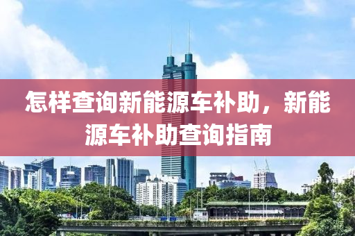 怎样查询新能源车补助，新能源车补助查询指南