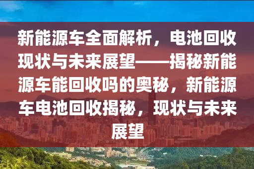 新能源车全面解析，电池回收现状与未来展望——揭秘新能源车能回收吗的奥秘，新能源车电池回收揭秘，现状与未来展望