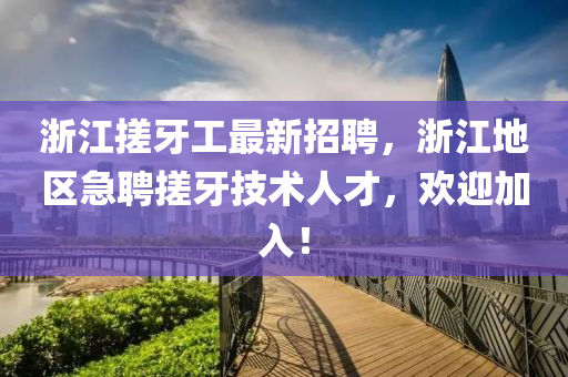 浙江搓牙工最新招聘，浙江地区急聘搓牙技术人才，欢迎加入！