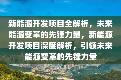 新能源开发项目全解析，未来能源变革的先锋力量，新能源开发项目深度解析，引领未来能源变革的先锋力量