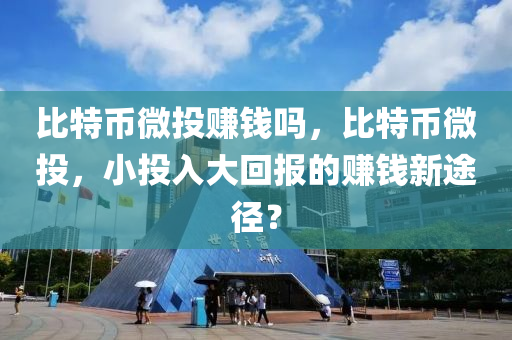 比特币微投赚钱吗，比特币微投，小投入大回报的赚钱新途径？