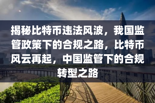 揭秘比特币违法风波，我国监管政策下的合规之路，比特币风云再起，中国监管下的合规转型之路