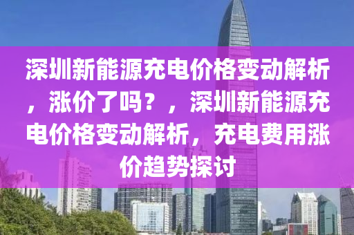 深圳新能源充电价格变动解析，涨价了吗？，深圳新能源充电价格变动解析，充电费用涨价趋势探讨