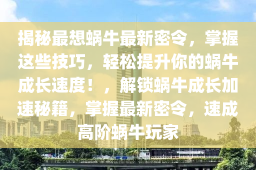 揭秘最想蜗牛最新密令，掌握这些技巧，轻松提升你的蜗牛成长速度！，解锁蜗牛成长加速秘籍，掌握最新密令，速成高阶蜗牛玩家