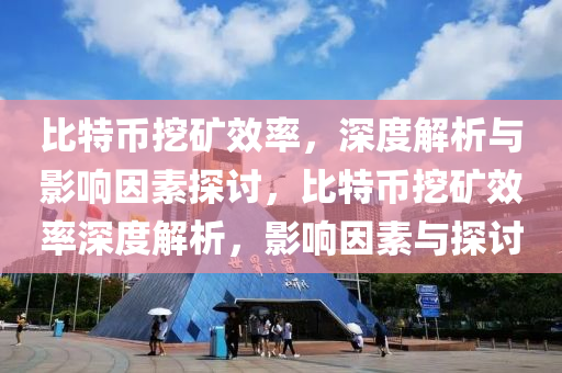 比特币挖矿效率，深度解析与影响因素探讨，比特币挖矿效率深度解析，影响因素与探讨