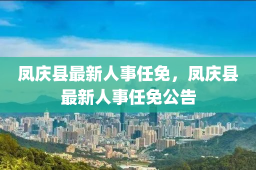 凤庆县最新人事任免，凤庆县最新人事任免公告