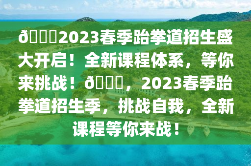 ??2023春季跆拳道招生盛大开启！全新课程体系，等你来挑战！??，2023春季跆拳道招生季，挑战自我，全新课程等你来战！