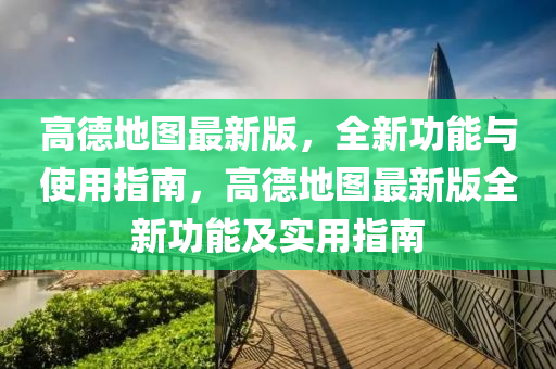 高德地图最新版，全新功能与使用指南，高德地图最新版全新功能及实用指南