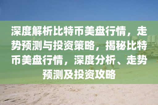 深度解析比特币美盘行情，走势预测与投资策略，揭秘比特币美盘行情，深度分析、走势预测及投资攻略