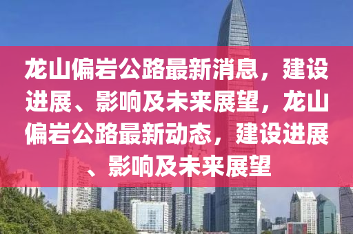 龙山偏岩公路最新消息，建设进展、影响及未来展望，龙山偏岩公路最新动态，建设进展、影响及未来展望