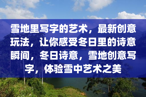 雪地里写字的艺术，最新创意玩法，让你感受冬日里的诗意瞬间，冬日诗意，雪地创意写字，体验雪中艺术之美