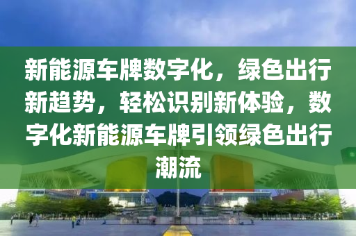 新能源车牌数字化，绿色出行新趋势，轻松识别新体验，数字化新能源车牌引领绿色出行潮流