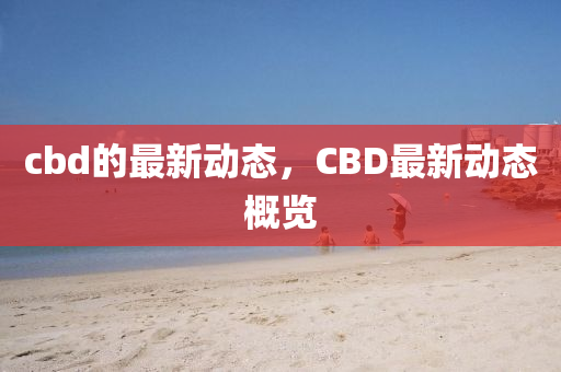 cbd的最新动态，CBD最新动态概览