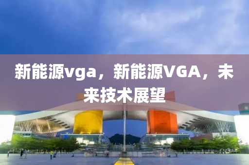 新能源vga，新能源VGA，未来技术展望