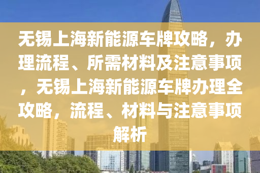 无锡上海新能源车牌攻略，办理流程、所需材料及注意事项，无锡上海新能源车牌办理全攻略，流程、材料与注意事项解析