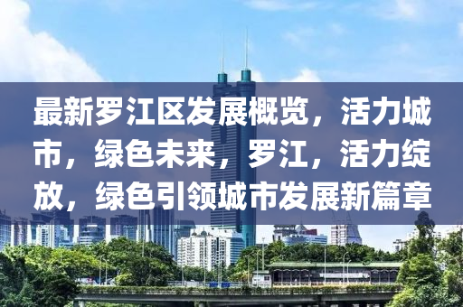 最新罗江区发展概览，活力城市，绿色未来，罗江，活力绽放，绿色引领城市发展新篇章