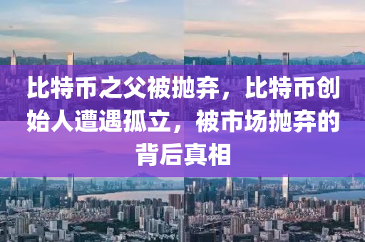 比特币之父被抛弃，比特币创始人遭遇孤立，被市场抛弃的背后真相