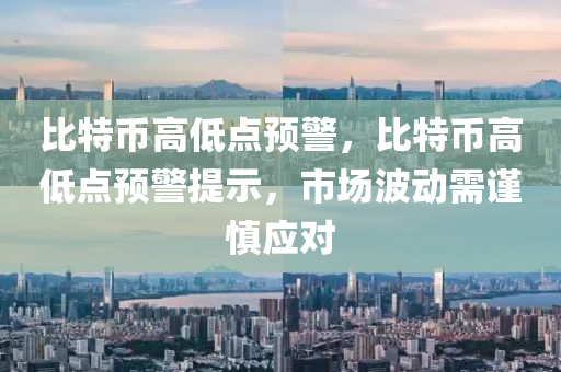 比特币高低点预警，比特币高低点预警提示，市场波动需谨慎应对