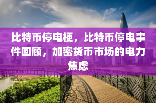 比特币停电梗，比特币停电事件回顾，加密货币市场的电力焦虑