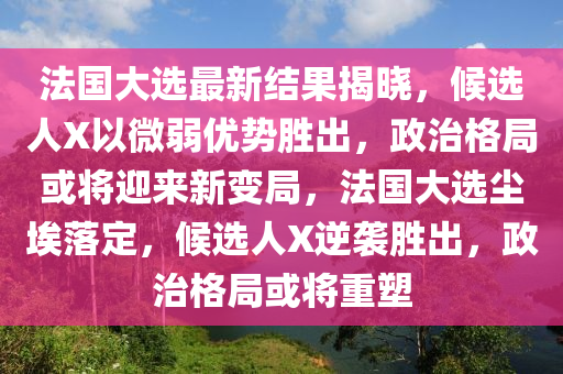 法国大选最新结果揭晓，候选人X以微弱优势胜出，政治格局或将迎来新变局，法国大选尘埃落定，候选人X逆袭胜出，政治格局或将重塑