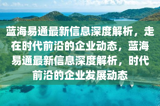 蓝海易通最新信息深度解析，走在时代前沿的企业动态，蓝海易通最新信息深度解析，时代前沿的企业发展动态