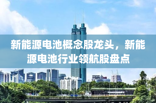 新能源电池概念股龙头，新能源电池行业领航股盘点