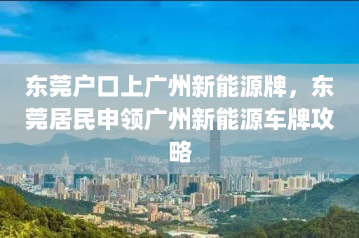 东莞户口上广州新能源牌，东莞居民申领广州新能源车牌攻略