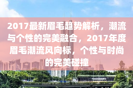 2017最新眉毛趋势解析，潮流与个性的完美融合，2017年度眉毛潮流风向标，个性与时尚的完美碰撞