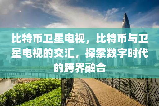 比特币卫星电视，比特币与卫星电视的交汇，探索数字时代的跨界融合