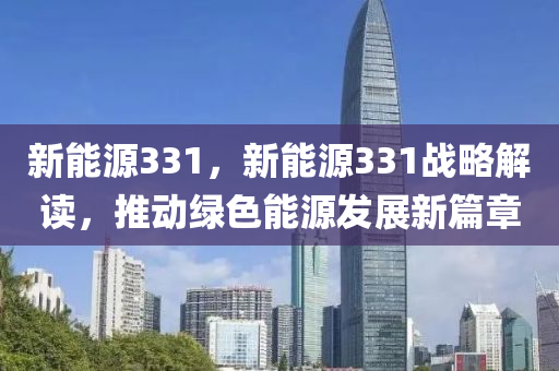 新能源331，新能源331战略解读，推动绿色能源发展新篇章