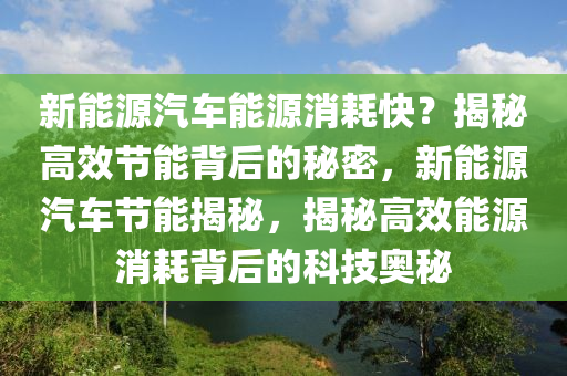 新能源汽车能源消耗快？揭秘高效节能背后的秘密，新能源汽车节能揭秘，揭秘高效能源消耗背后的科技奥秘