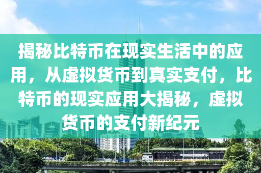 揭秘比特币在现实生活中的应用，从虚拟货币到真实支付，比特币的现实应用大揭秘，虚拟货币的支付新纪元