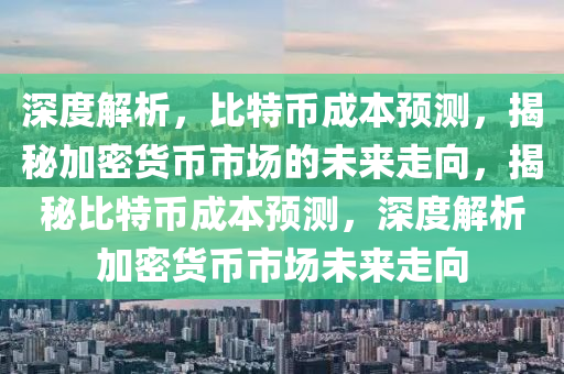 深度解析，比特币成本预测，揭秘加密货币市场的未来走向，揭秘比特币成本预测，深度解析加密货币市场未来走向